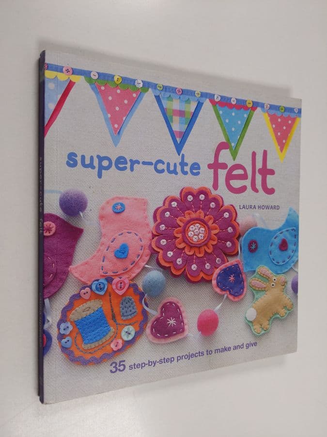 Laura Howard : Super-cute felt : 35 step-by-step projects to make and give