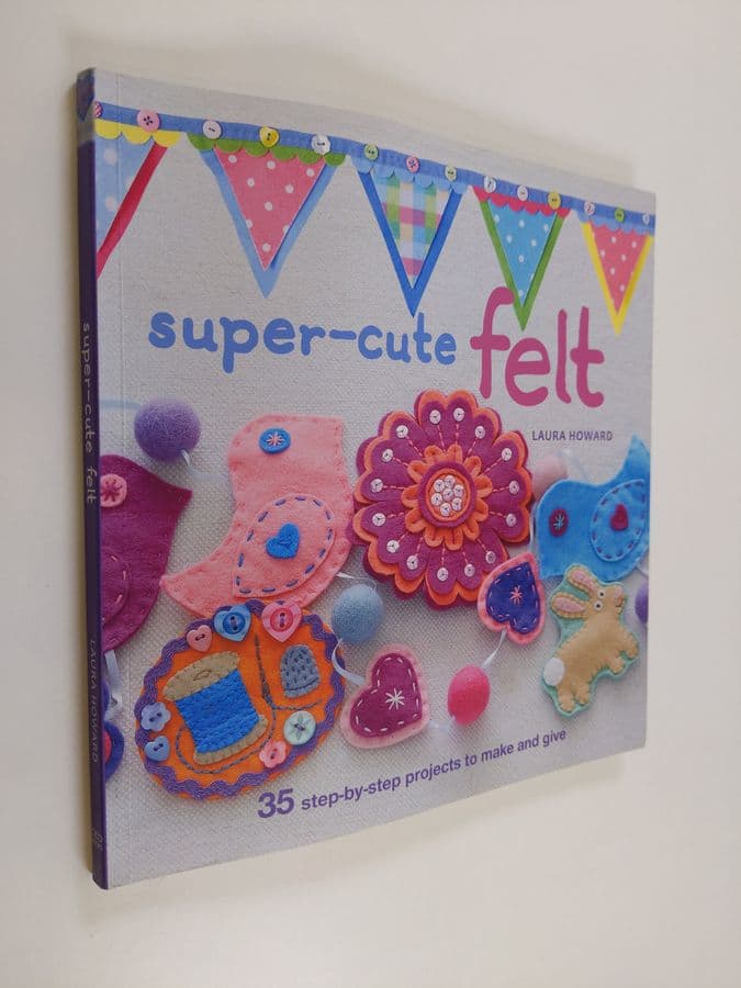 Laura Howard : Super-cute felt : 35 step-by-step projects to make and give
